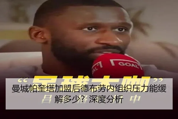 曼城帕奎塔加盟后德布劳内组织压力能缓解多少？深度分析